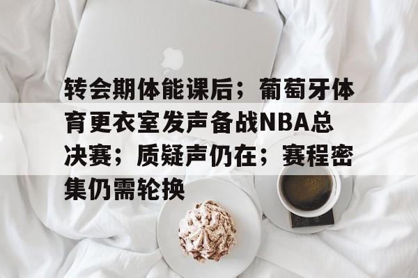 转会期体能课后;葡萄牙体育更衣室发声备战NBA总决赛;质疑声仍在;赛程密集仍需轮换的简单介绍 转会期体能课后;葡萄牙体育更衣室发声备战NBA总决赛;质疑声仍在;赛程密集仍需轮换的简单介绍